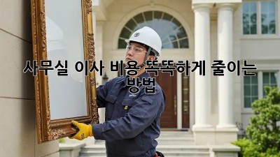 사무실 이사? 비용 똑똑하게 줄이는 방법!