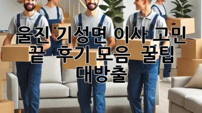 울진 기성면 이사, 고민 끝! ✨ 후기 모음 & 꿀팁 대방출 🍯